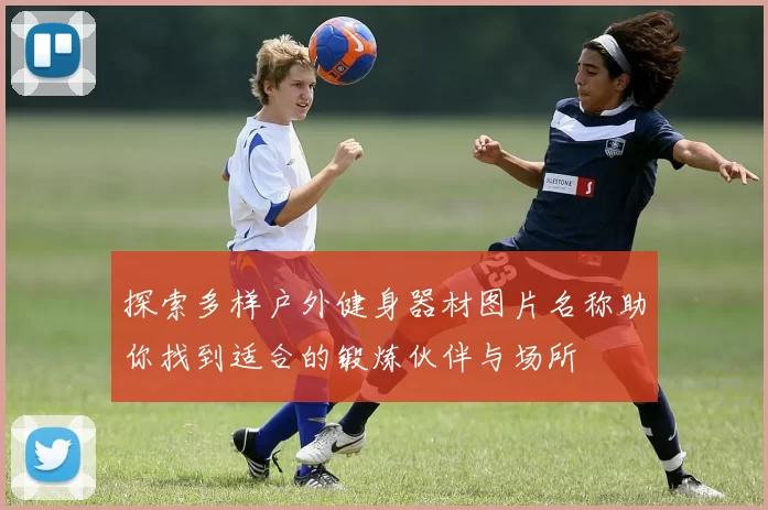 探索多样户外健身器材图片名称助你找到适合的锻炼伙伴与场所