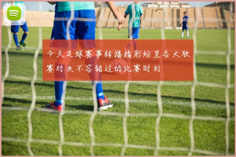 今天足球赛事转播精彩纷呈各大联赛对决不容错过的比赛时刻