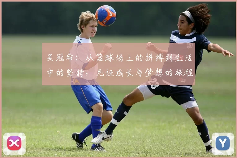 吴冠希：从篮球场上的拼搏到生活中的坚持，见证成长与梦想的旅程
