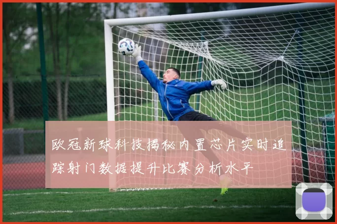 欧冠新球科技揭秘内置芯片实时追踪射门数据提升比赛分析水平