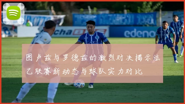 图卢兹与罗德兹的激烈对决揭示法乙联赛新动态与球队实力对比