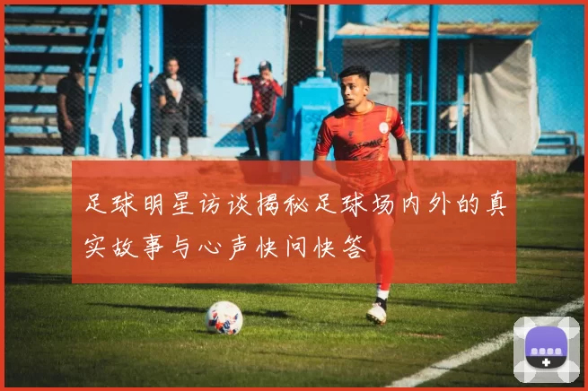 足球明星访谈揭秘足球场内外的真实故事与心声快问快答