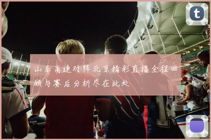 山东高速对阵北京精彩直播全程回顾与赛后分析尽在此处