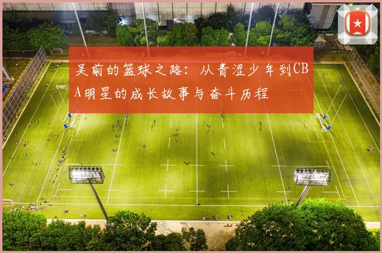吴前的篮球之路：从青涩少年到CBA明星的成长故事与奋斗历程