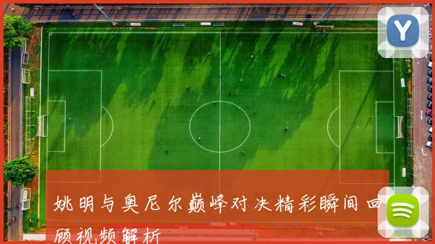 姚明与奥尼尔巅峰对决精彩瞬间回顾视频解析