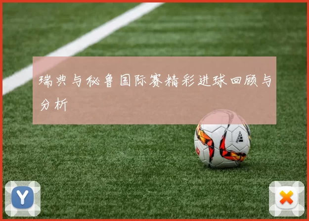 瑞典与秘鲁国际赛精彩进球回顾与分析