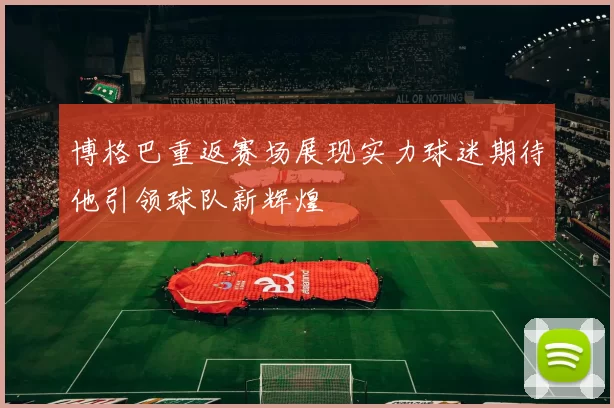 博格巴重返赛场展现实力球迷期待他引领球队新辉煌