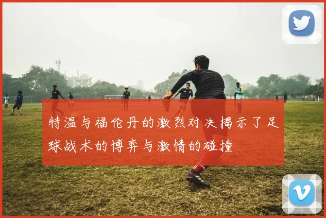 特温与福伦丹的激烈对决揭示了足球战术的博弈与激情的碰撞