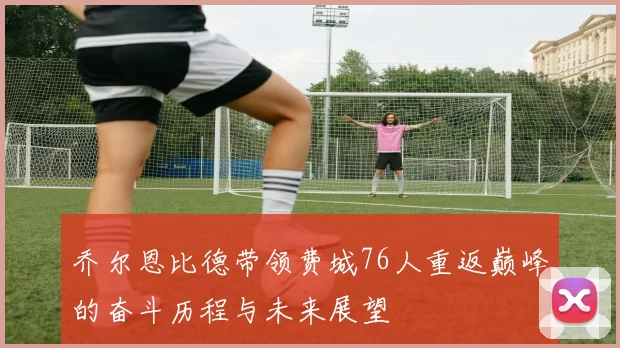 乔尔恩比德带领费城76人重返巅峰的奋斗历程与未来展望