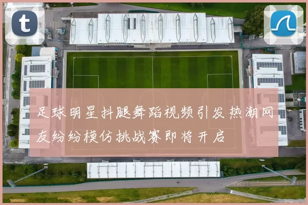 足球明星抖腿舞蹈视频引发热潮网友纷纷模仿挑战赛即将开启